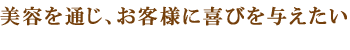 美容を通じ、お客様に喜びを与えたい